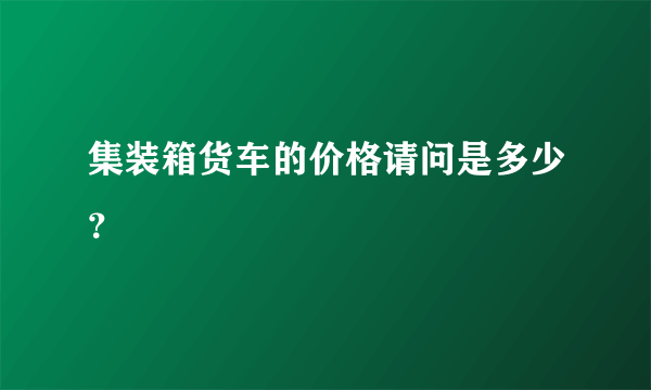 集装箱货车的价格请问是多少？