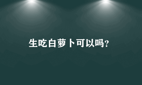 生吃白萝卜可以吗？