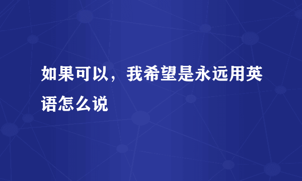 如果可以，我希望是永远用英语怎么说