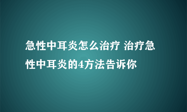 急性中耳炎怎么治疗 治疗急性中耳炎的4方法告诉你