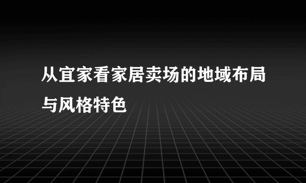 从宜家看家居卖场的地域布局与风格特色