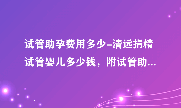 试管助孕费用多少-清远捐精试管婴儿多少钱，附试管助孕价格明细