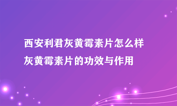 西安利君灰黄霉素片怎么样  灰黄霉素片的功效与作用