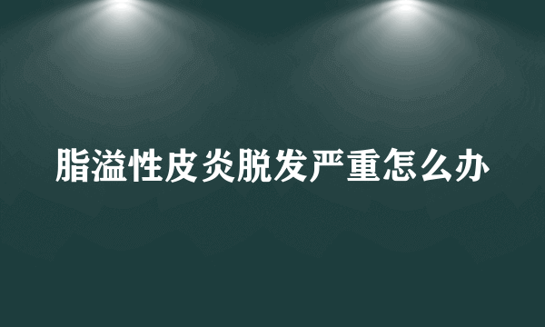 脂溢性皮炎脱发严重怎么办