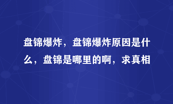 盘锦爆炸，盘锦爆炸原因是什么，盘锦是哪里的啊，求真相