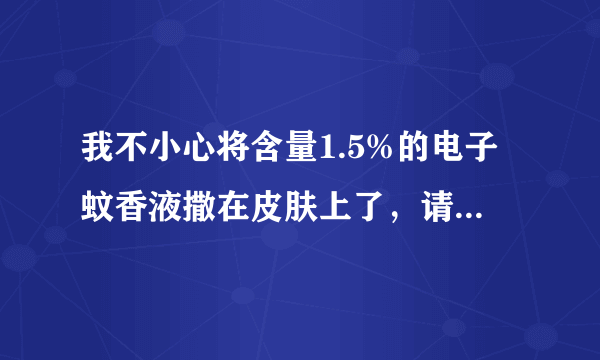 我不小心将含量1.5%的电子蚊香液撒在皮肤上了，请问有什么危害吗？我不小心将含量1.5%的电子蚊香液撒在皮肤上了，请问有什么危害吗？