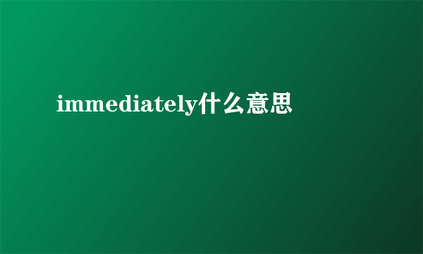 immediately什么意思