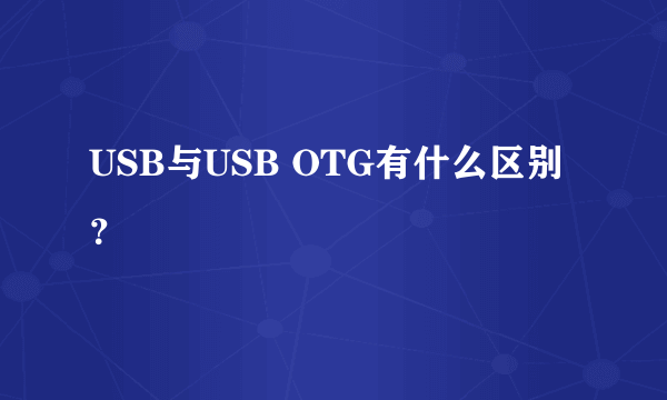 USB与USB OTG有什么区别？