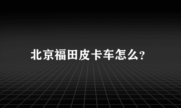 北京福田皮卡车怎么？