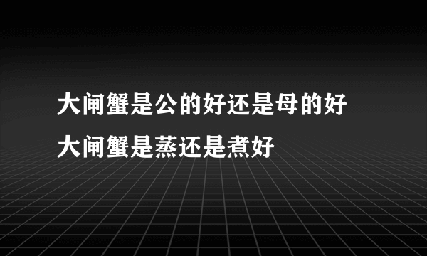 大闸蟹是公的好还是母的好 大闸蟹是蒸还是煮好