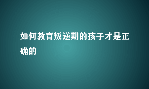 如何教育叛逆期的孩子才是正确的