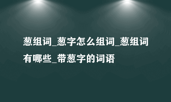 葱组词_葱字怎么组词_葱组词有哪些_带葱字的词语