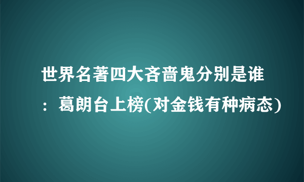 世界名著四大吝啬鬼分别是谁：葛朗台上榜(对金钱有种病态)