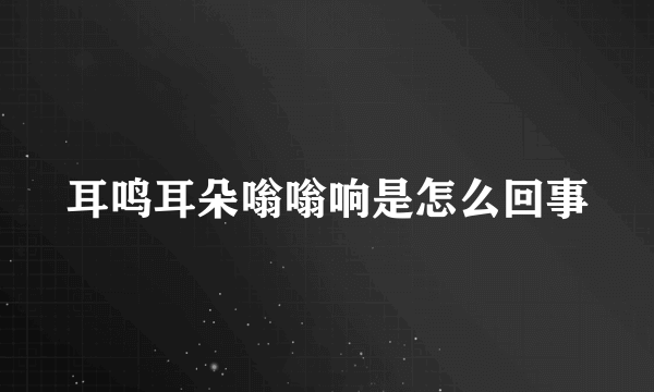 耳鸣耳朵嗡嗡响是怎么回事