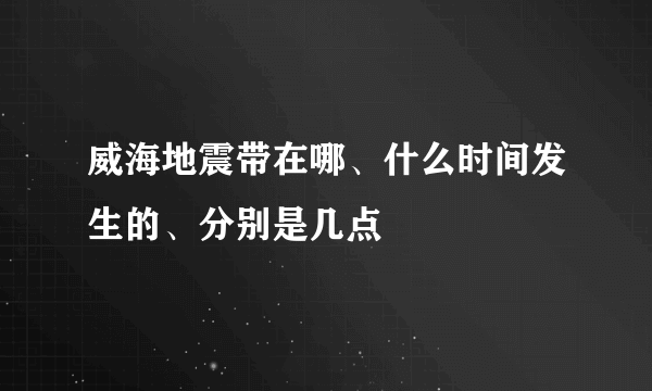 威海地震带在哪、什么时间发生的、分别是几点