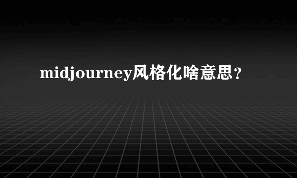 midjourney风格化啥意思？