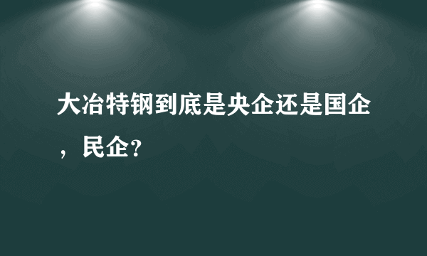 大冶特钢到底是央企还是国企，民企？