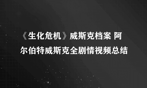 《生化危机》威斯克档案 阿尔伯特威斯克全剧情视频总结