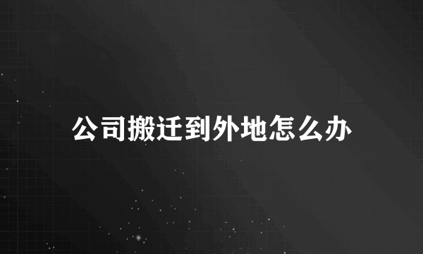 公司搬迁到外地怎么办