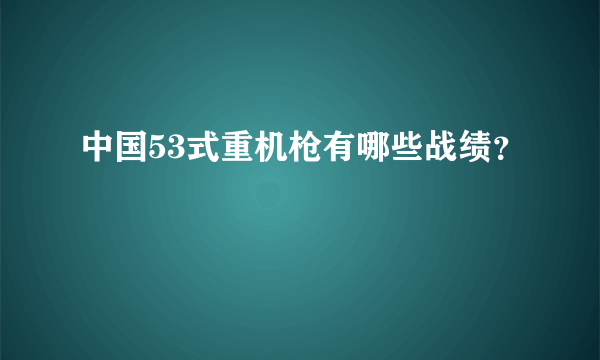 中国53式重机枪有哪些战绩？