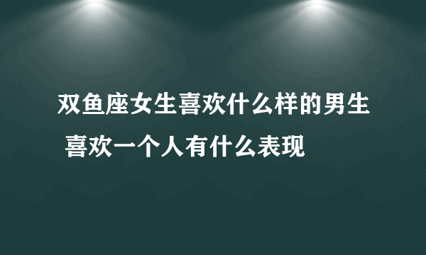 双鱼座女生喜欢什么样的男生 喜欢一个人有什么表现