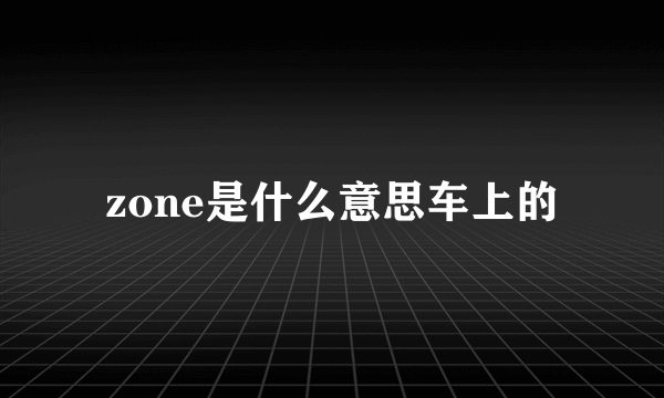 zone是什么意思车上的