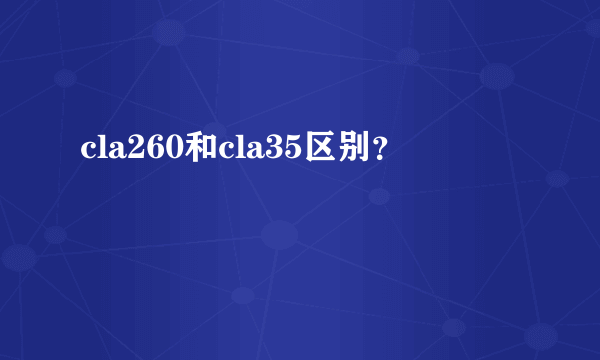 cla260和cla35区别？