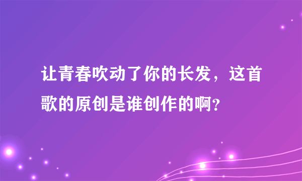 让青春吹动了你的长发，这首歌的原创是谁创作的啊？