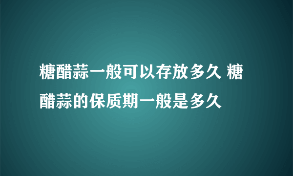 糖醋蒜一般可以存放多久 糖醋蒜的保质期一般是多久