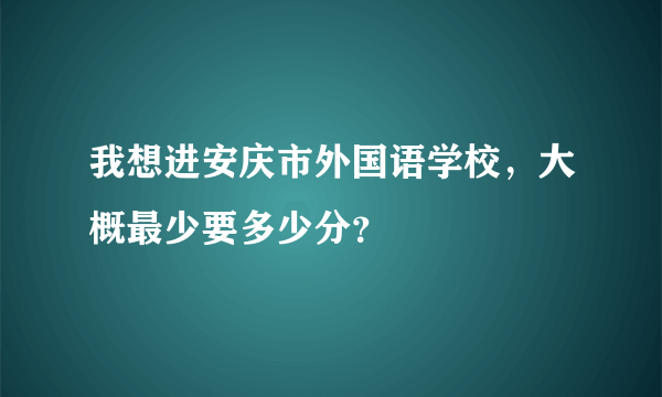 我想进安庆市外国语学校，大概最少要多少分？