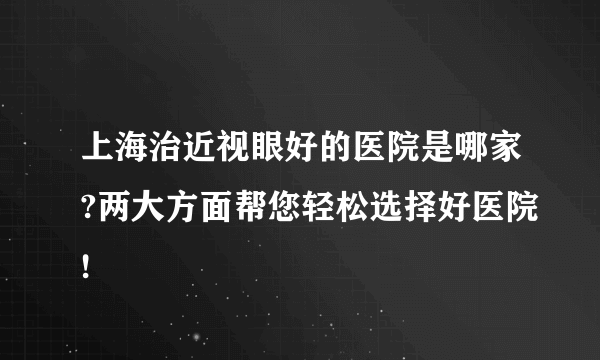 上海治近视眼好的医院是哪家?两大方面帮您轻松选择好医院!