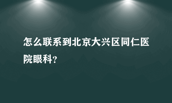 怎么联系到北京大兴区同仁医院眼科？