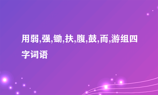 用弱,强,锄,扶,腹,鼓,而,游组四字词语