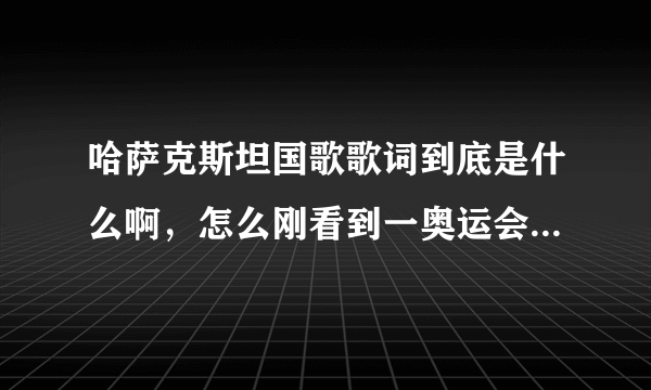 哈萨克斯坦国歌歌词到底是什么啊，怎么刚看到一奥运会视频字幕那么雷人啊！！