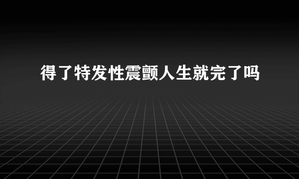 得了特发性震颤人生就完了吗