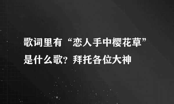 歌词里有“恋人手中樱花草”是什么歌？拜托各位大神