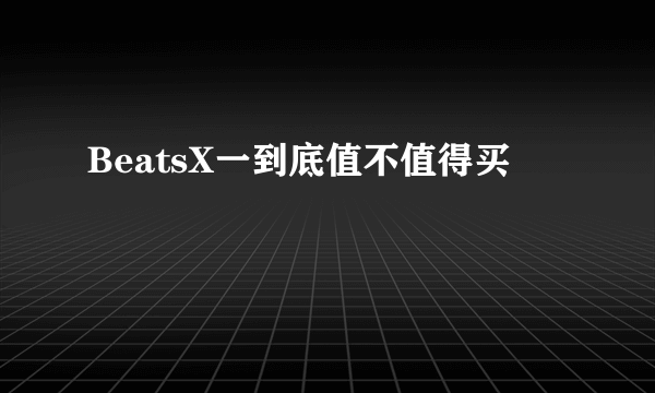 BeatsX一到底值不值得买