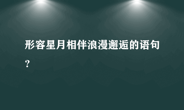 形容星月相伴浪漫邂逅的语句？