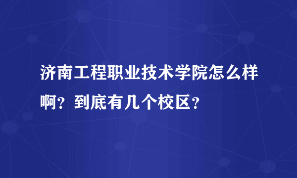 济南工程职业技术学院怎么样啊？到底有几个校区？