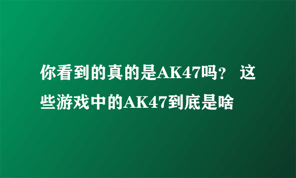 你看到的真的是AK47吗？ 这些游戏中的AK47到底是啥