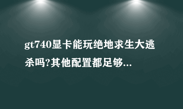 gt740显卡能玩绝地求生大逃杀吗?其他配置都足够,显卡搞不清楚