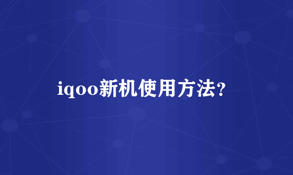 iqoo新机使用方法？