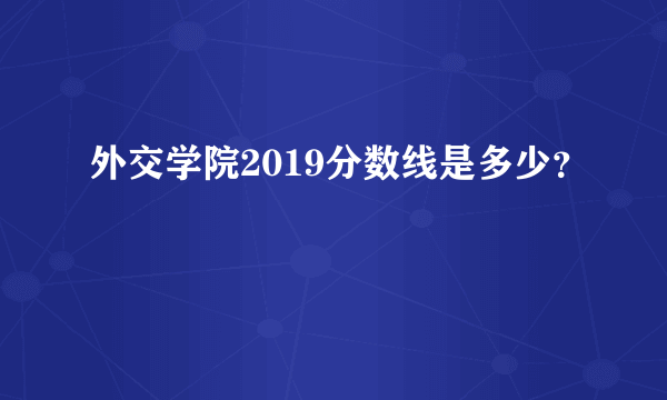 外交学院2019分数线是多少？