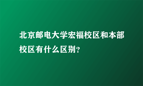 北京邮电大学宏福校区和本部校区有什么区别？