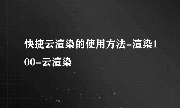 快捷云渲染的使用方法-渲染100-云渲染