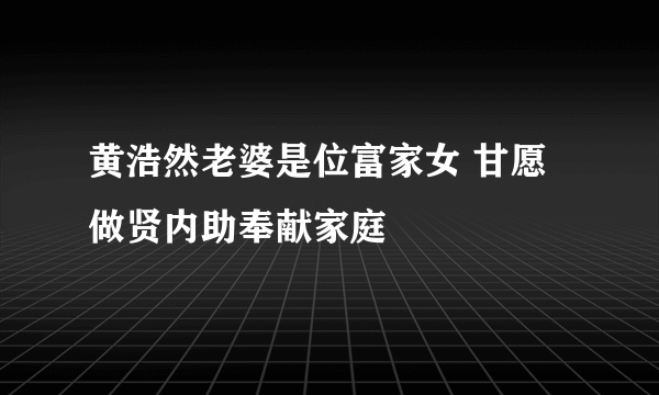 黄浩然老婆是位富家女 甘愿做贤内助奉献家庭