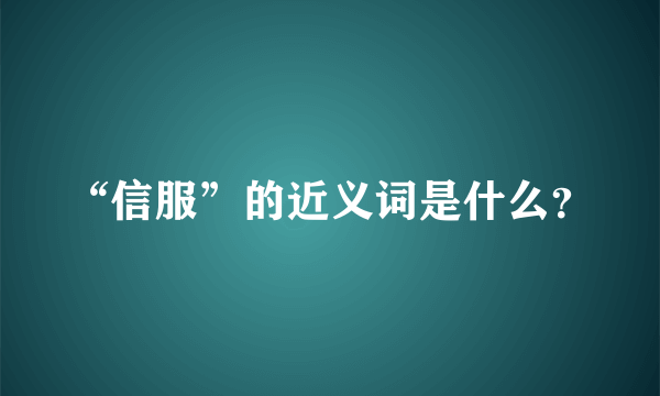 “信服”的近义词是什么？