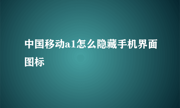 中国移动a1怎么隐藏手机界面图标