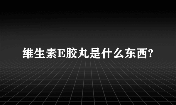 维生素E胶丸是什么东西?