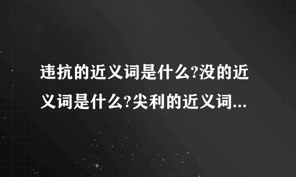 违抗的近义词是什么?没的近义词是什么?尖利的近义词是什么?